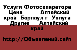 Услуги Фотосепаратора › Цена ­ 500 - Алтайский край, Барнаул г. Услуги » Другие   . Алтайский край